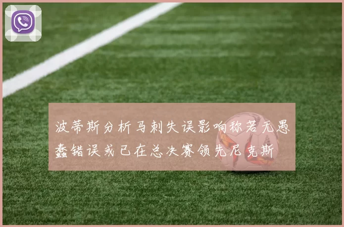波蒂斯分析马刺失误影响称若无愚蠢错误或已在总决赛领先尼克斯