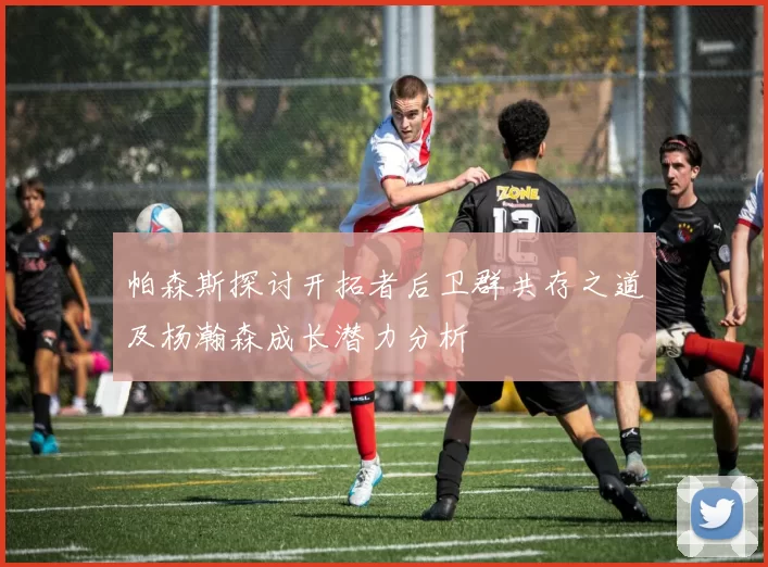 帕森斯探讨开拓者后卫群共存之道及杨瀚森成长潜力分析