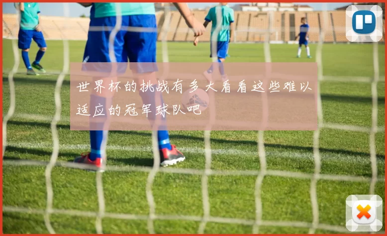 世界杯的挑战有多大看看这些难以适应的冠军球队吧