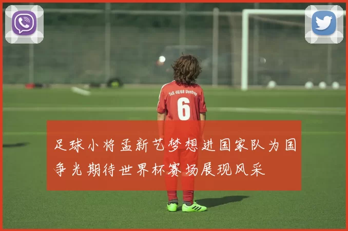 足球小将孟新艺梦想进国家队为国争光期待世界杯赛场展现风采