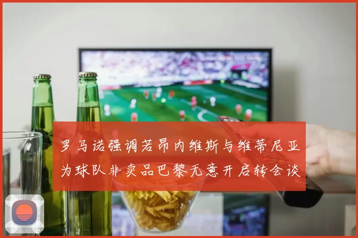 罗马诺强调若昂内维斯与维蒂尼亚为球队非卖品巴黎无意开启转会谈判