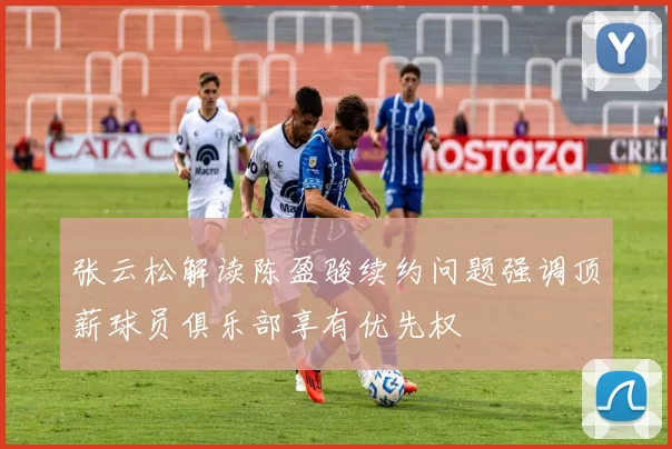 张云松解读陈盈骏续约问题强调顶薪球员俱乐部享有优先权