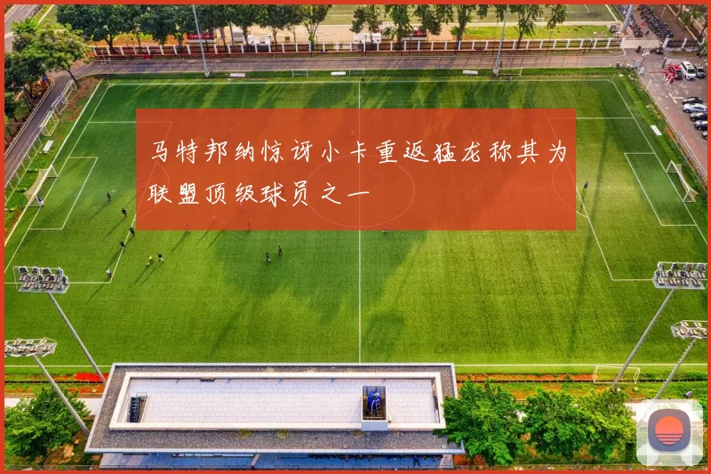 马特邦纳惊讶小卡重返猛龙称其为联盟顶级球员之一