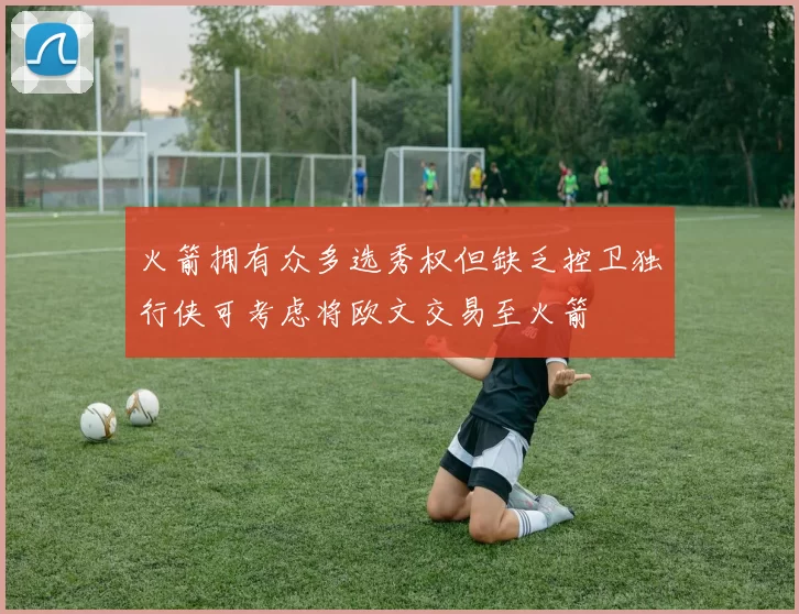 火箭拥有众多选秀权但缺乏控卫独行侠可考虑将欧文交易至火箭