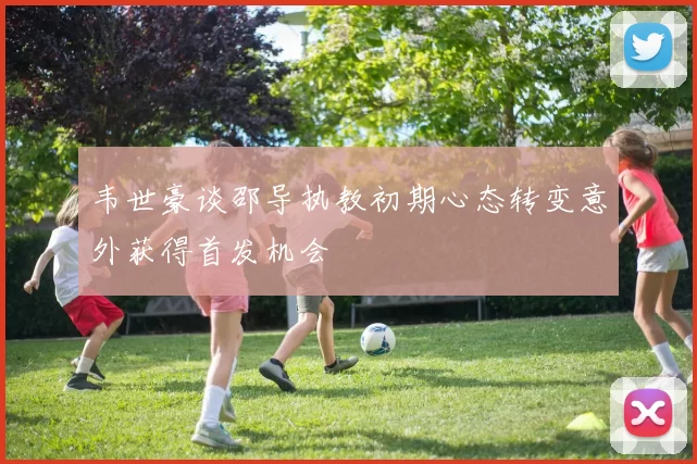 韦世豪谈邵导执教初期心态转变意外获得首发机会