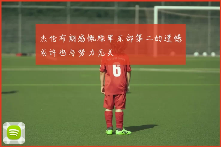 杰伦布朗感慨绿军东部第二的遗憾或许也与努力无关