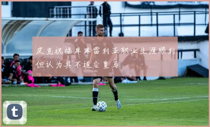 皮克祝福库库雷利亚职业生涯顺利但认为其不适合皇马