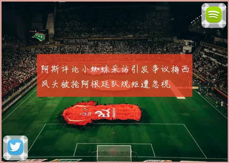阿斯评论小蜘蛛采访引发争议梅西风头被抢阿根廷队规矩遭忽视