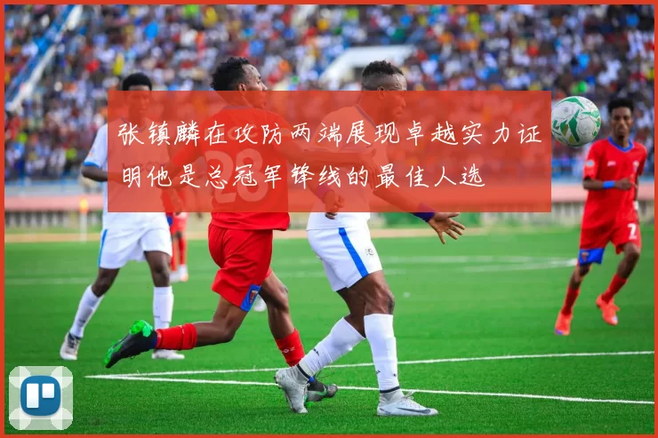张镇麟在攻防两端展现卓越实力证明他是总冠军锋线的最佳人选