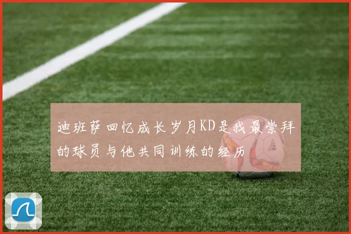 迪班萨回忆成长岁月KD是我最崇拜的球员与他共同训练的经历