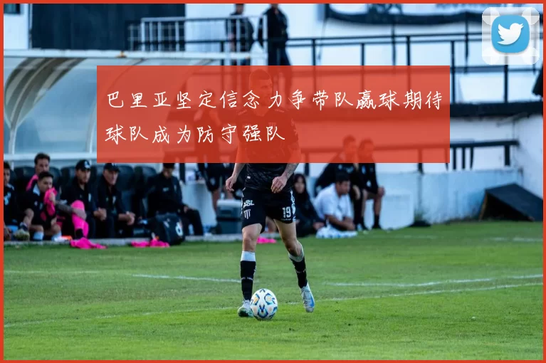 巴里亚坚定信念力争带队赢球期待球队成为防守强队