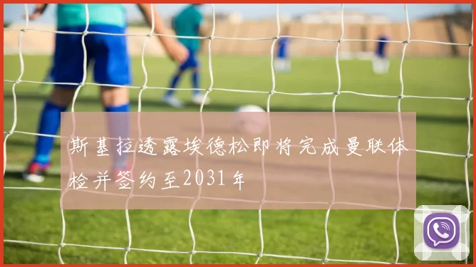 斯基拉透露埃德松即将完成曼联体检并签约至2031年