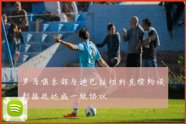 罗马俱乐部与迪巴拉切利克续约谈判接近达成一致协议