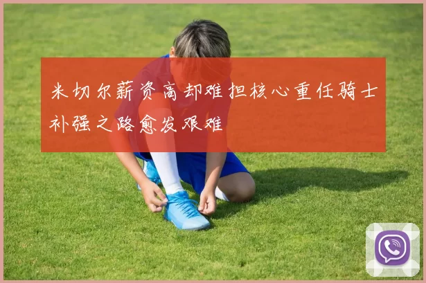 米切尔薪资高却难担核心重任骑士补强之路愈发艰难