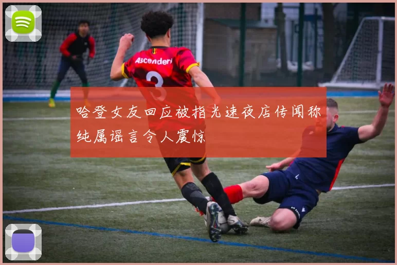 哈登女友回应被指光速夜店传闻称纯属谣言令人震惊