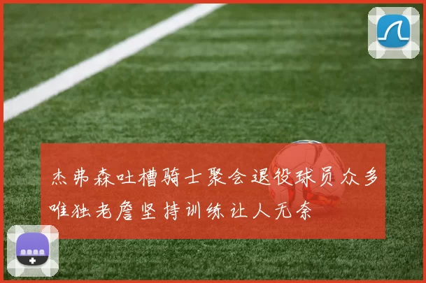杰弗森吐槽骑士聚会退役球员众多唯独老詹坚持训练让人无奈
