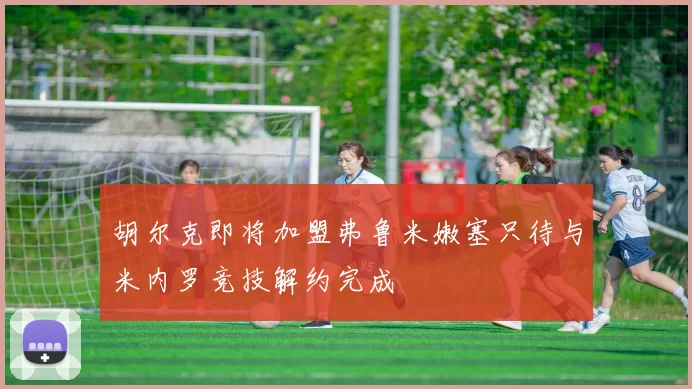 胡尔克即将加盟弗鲁米嫩塞只待与米内罗竞技解约完成