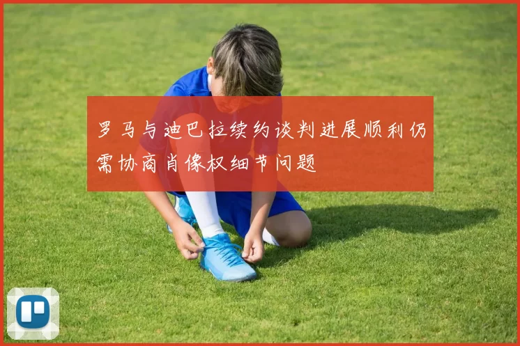罗马与迪巴拉续约谈判进展顺利仍需协商肖像权细节问题