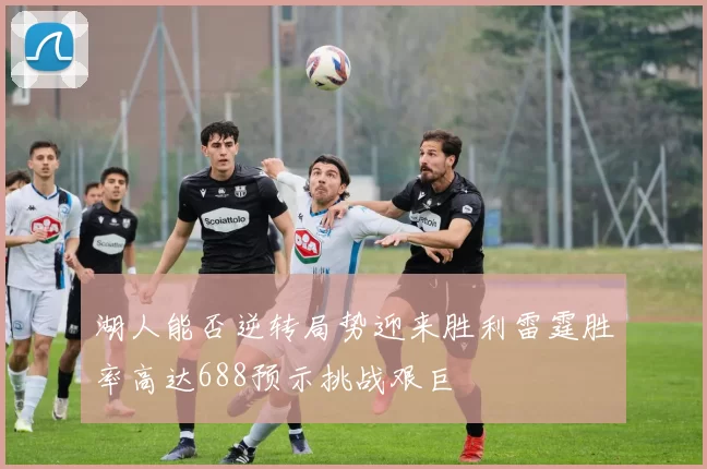 湖人能否逆转局势迎来胜利雷霆胜率高达688预示挑战艰巨