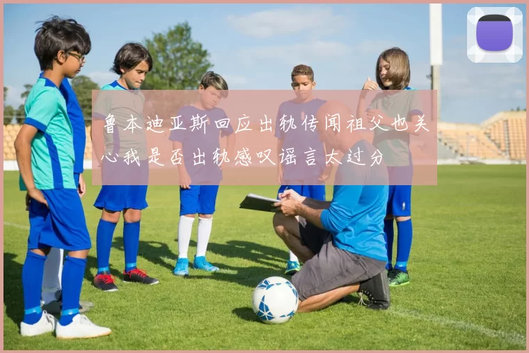 鲁本迪亚斯回应出轨传闻祖父也关心我是否出轨感叹谣言太过分