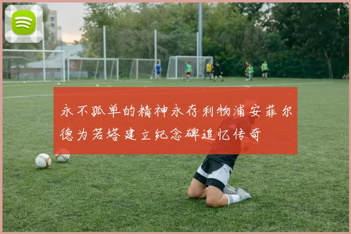 永不孤单的精神永存利物浦安菲尔德为若塔建立纪念碑追忆传奇