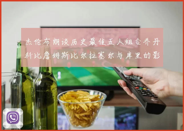 杰伦布朗谈历史最佳五人组合乔丹科比詹姆斯比尔拉塞尔与库里的影响力