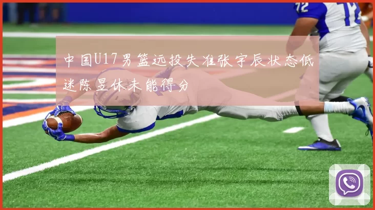 中国U17男篮远投失准张宇辰状态低迷陈昱休未能得分