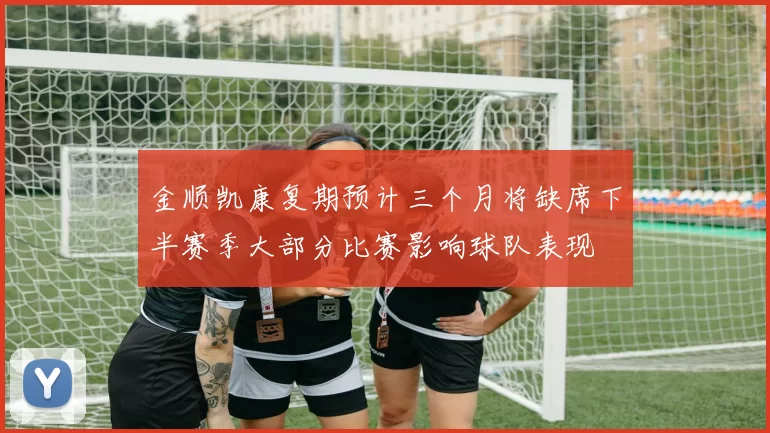 金顺凯康复期预计三个月将缺席下半赛季大部分比赛影响球队表现