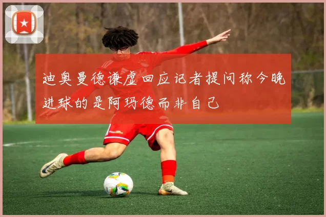 迪奥曼德谦虚回应记者提问称今晚进球的是阿玛德而非自己