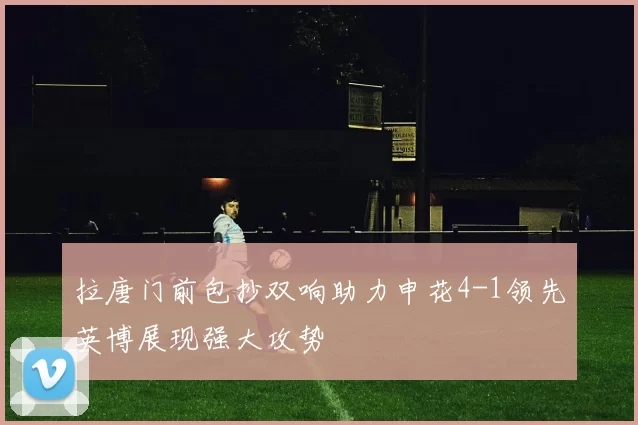 拉唐门前包抄双响助力申花4-1领先英博展现强大攻势