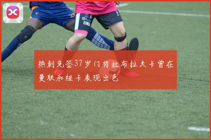 热刺免签37岁门将杜布拉夫卡曾在曼联和纽卡表现出色